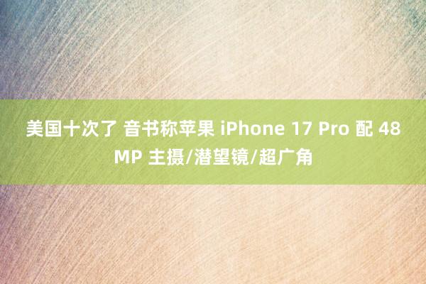 美国十次了 音书称苹果 iPhone 17 Pro 配 48MP 主摄/潜望镜/超广角