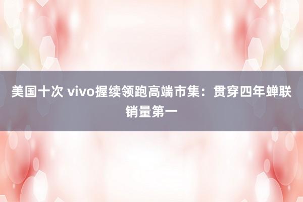 美国十次 vivo握续领跑高端市集：贯穿四年蝉联销量第一