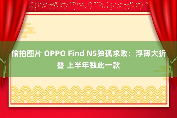 偷拍图片 OPPO Find N5独孤求败：浮薄大折叠 上半年独此一款