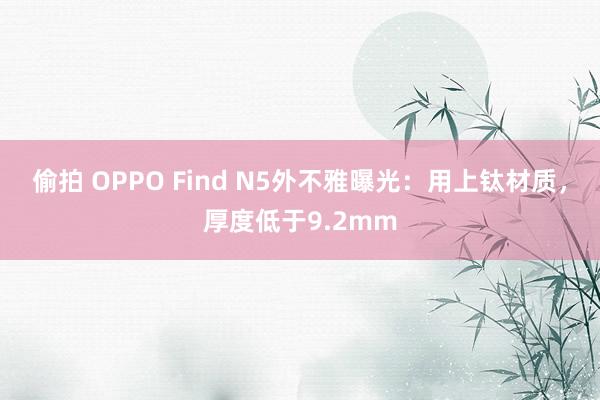 偷拍 OPPO Find N5外不雅曝光：用上钛材质，厚度低于9.2mm