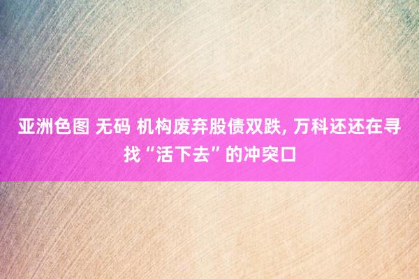 亚洲色图 无码 机构废弃股债双跌， 万科还还在寻找“活下去”的冲突口