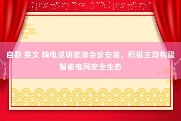 自慰 英文 输电说明故障会诊安装，积极主动构建智能电网安全生态