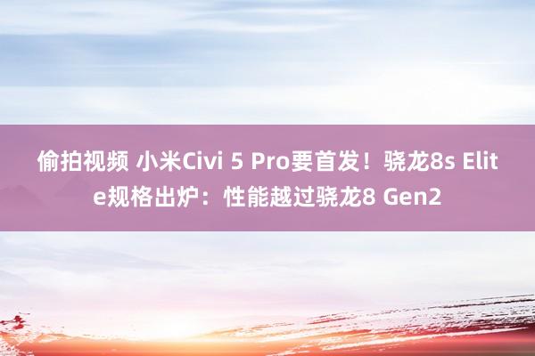 偷拍视频 小米Civi 5 Pro要首发！骁龙8s Elite规格出炉：性能越过骁龙8 Gen2