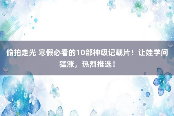 偷拍走光 寒假必看的10部神级记载片！让娃学问猛涨，热烈推选！