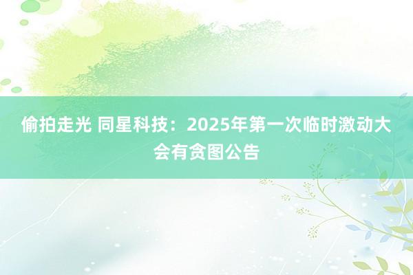 偷拍走光 同星科技：2025年第一次临时激动大会有贪图公告