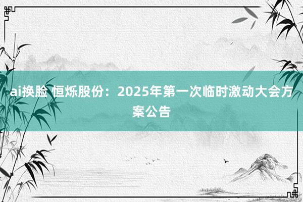 ai换脸 恒烁股份：2025年第一次临时激动大会方案公告