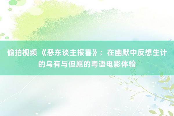 偷拍视频 《恶东谈主报喜》：在幽默中反想生计的乌有与但愿的粤语电影体验