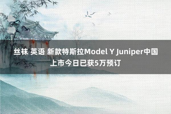 丝袜 英语 新款特斯拉Model Y Juniper中国上市今日已获5万预订