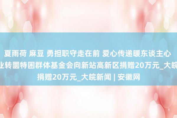 夏雨荷 麻豆 勇担职守走在前 爱心传递暖东谈主心     ——合肥宝业转圜特困群体基金会向新站高新区捐赠20万元_大皖新闻 | 安徽网