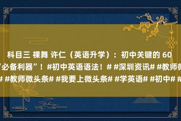 科目三 裸舞 许仁（英语升学）：初中关键的 60 个英语句型，学英语的“必备利器”！#初中英语语法！# #深圳资讯# #教师微头条# #我要上微头条# #学英语# #初中# #我要上面条#