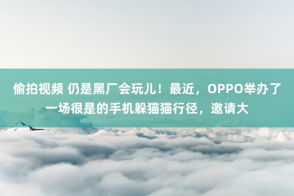 偷拍视频 仍是黑厂会玩儿！最近，OPPO举办了一场很是的手机躲猫猫行径，邀请大