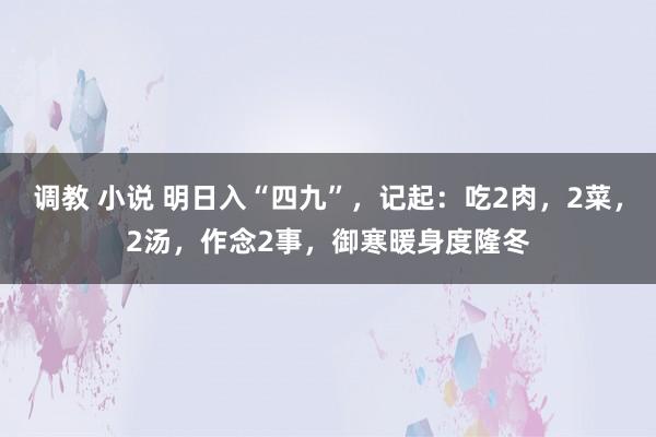 调教 小说 明日入“四九”，记起：吃2肉，2菜，2汤，作念2事，御寒暖身度隆冬