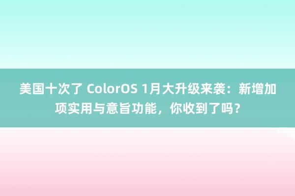 美国十次了 ColorOS 1月大升级来袭：新增加项实用与意旨功能，你收到了吗？