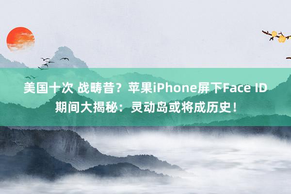 美国十次 战畴昔？苹果iPhone屏下Face ID期间大揭秘：灵动岛或将成历史！