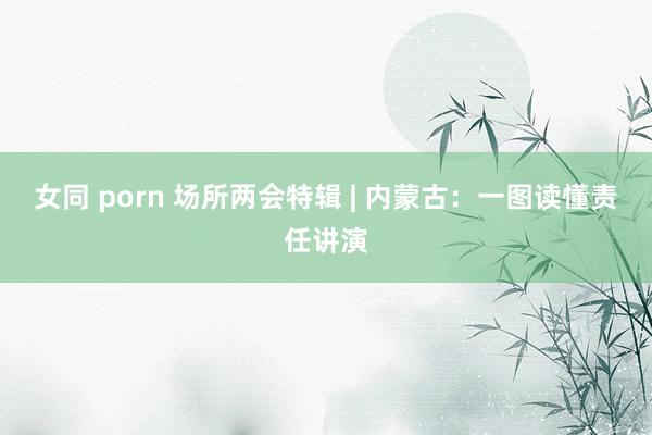 女同 porn 场所两会特辑 | 内蒙古：一图读懂责任讲演