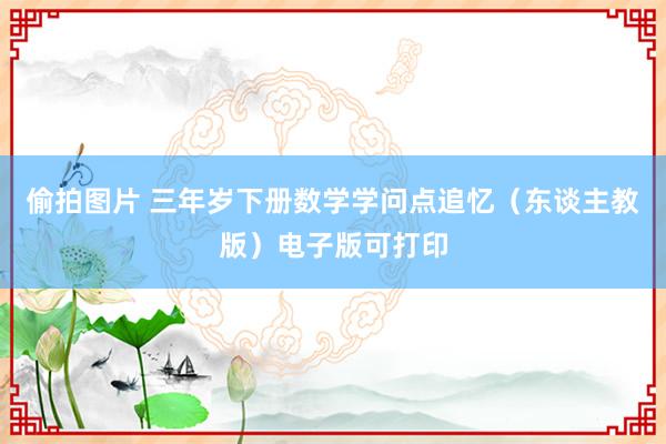 偷拍图片 三年岁下册数学学问点追忆（东谈主教版）电子版可打印