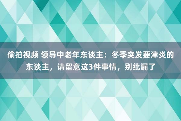 偷拍视频 领导中老年东谈主：冬季突发要津炎的东谈主，请留意这3件事情，别纰漏了